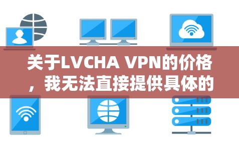 关于LVCHA VPN的价格，我无法直接提供具体的定价信息，因为该信息可能涉及特定公司的定价策略。然而，我建议您通过以下途径来获取价格信息