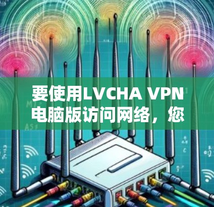 要使用LVCHA VPN电脑版访问网络，您可以按照以下步骤操作