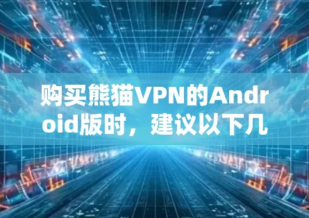 购买熊猫VPN的Android版时，建议以下几点进行综合考虑