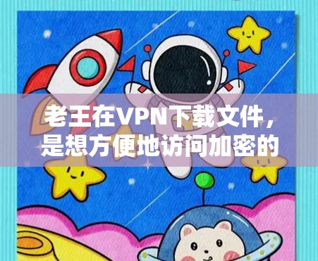 老王在VPN下载文件，是想方便地访问加密的网站和资源。以下是详细的步骤和建议，帮助老王轻松完成下载任务