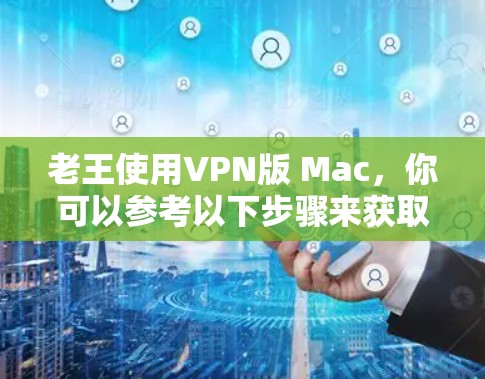 老王使用VPN版 Mac，你可以参考以下步骤来获取保护