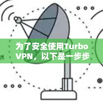 为了安全使用Turbo VPN，以下是一步步的指南，确保所有设置正确无误，保护你的设备和安全