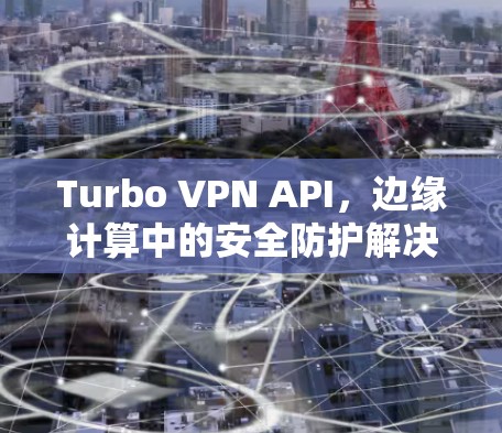 Turbo VPN API，边缘计算中的安全防护解决方案