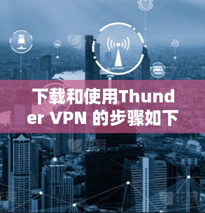 下载和使用Thunder VPN 的步骤如下