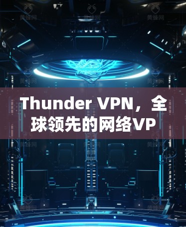 Thunder VPN，全球领先的网络VPN解决方案，为你打造安全、可靠的网络连接