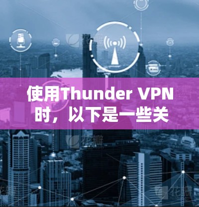 使用Thunder VPN 时，以下是一些关键步骤和注意事项