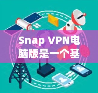 Snap VPN电脑版是一个基于VPN技术的软件工具，主要功能包括VPN设置、安全检测、多端访问控制、权限管理等。以下是详细的步骤说明