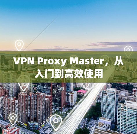 VPN Proxy Master，从入门到高效使用