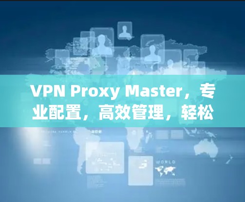 VPN Proxy Master，专业配置，高效管理，轻松连接
