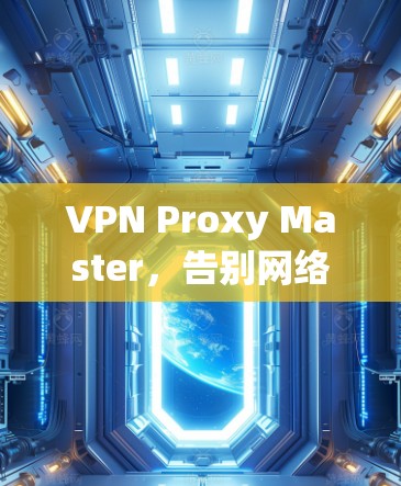 VPN Proxy Master，告别网络中的干扰，构建真实可靠的通信网络