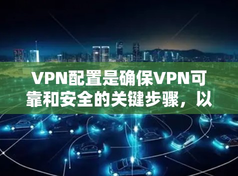 VPN配置是确保VPN可靠和安全的关键步骤，以下是详细的配置指南