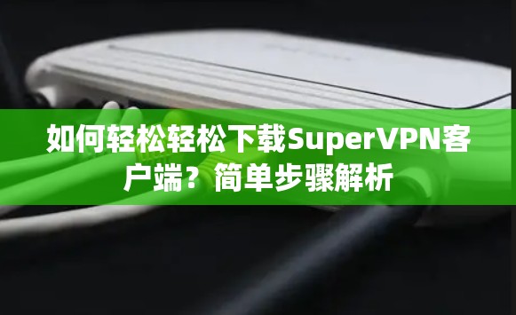 如何轻松轻松下载SuperVPN客户端？简单步骤解析