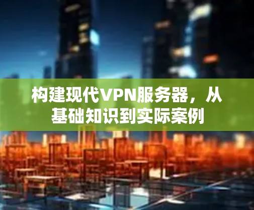 构建现代VPN服务器，从基础知识到实际案例