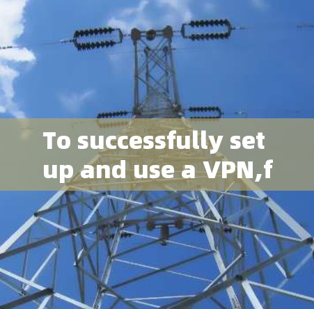 To successfully set up and use a VPN,follow these organized steps: