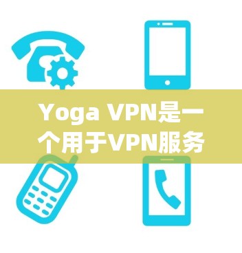 Yoga VPN是一个用于VPN服务的客户端软件，适合在手机或电脑上使用。以下是按步骤进行下载和使用Yoga VPN的指南
