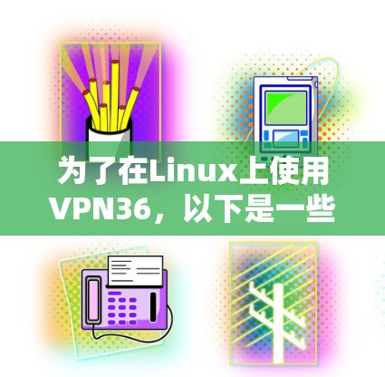 为了在Linux上使用VPN36，以下是一些步骤和建议