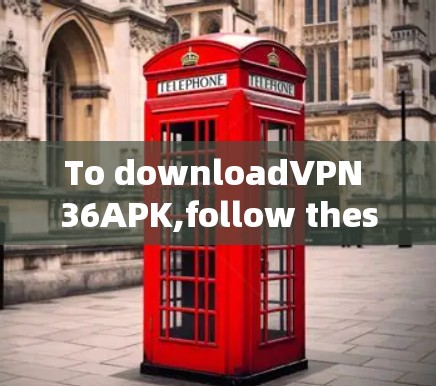 To downloadVPN 36APK,follow these organized steps: