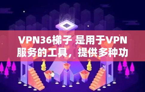VPN36梯子 是用于VPN服务的工具，提供多种功能，包括登录、配置、设置和管理。以下是对VPN36梯子的详细说明