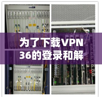 为了下载VPN36的登录和解密器，您可以按照以下步骤进行