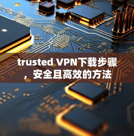 trusted VPN下载步骤，安全且高效的方法