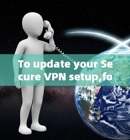 To update your Secure VPN setup,follow this organized plan: