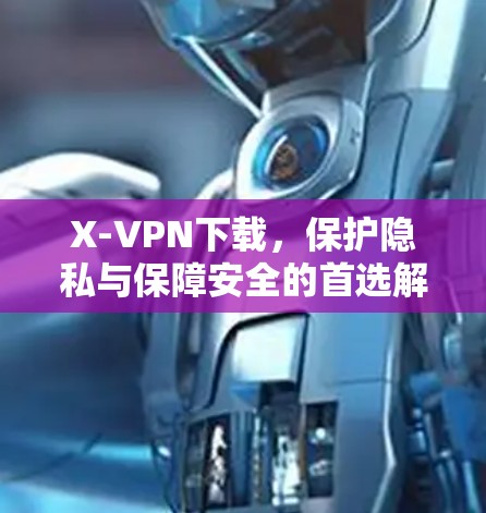 X-VPN下载，保护隐私与保障安全的首选解决方案