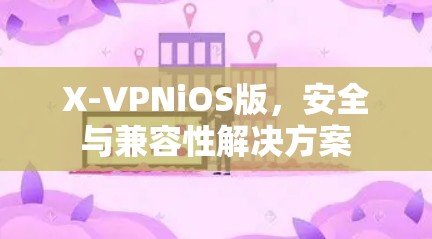 X-VPNiOS版，安全与兼容性解决方案