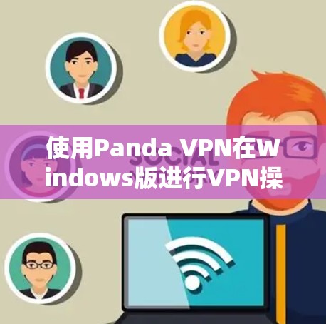 使用Panda VPN在Windows版进行VPN操作可以有效地帮助您在线访问外部网络和设备。以下是一个详细的指南，帮助您完成使用Panda VPN的步骤