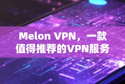 Melon VPN，一款值得推荐的VPN服务！