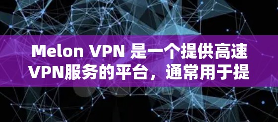 Melon VPN 是一个提供高速VPN服务的平台，通常用于提供稳定的、高速度的网络连接以满足多种需求，包括商业、教育、娱乐等。以下是一些关于 Melon VPN 高速VPN 的关键信息