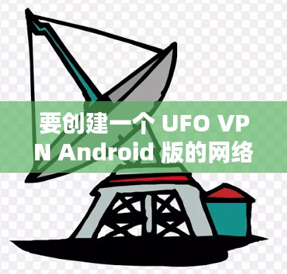 要创建一个 UFO VPN Android 版的网络VPN应用，可以从以下几个方面入手