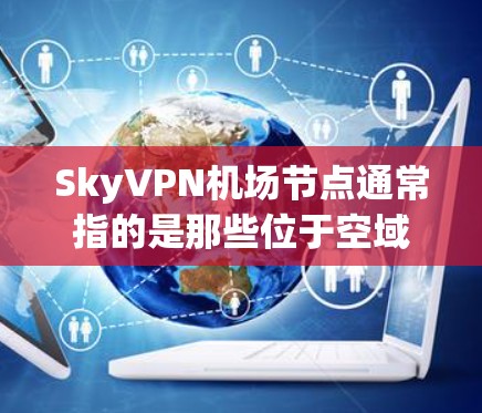 SkyVPN机场节点通常指的是那些位于空域控制点的机场，这些机场可能被用于VPN服务。以下是关于这些机场节点的一些信息