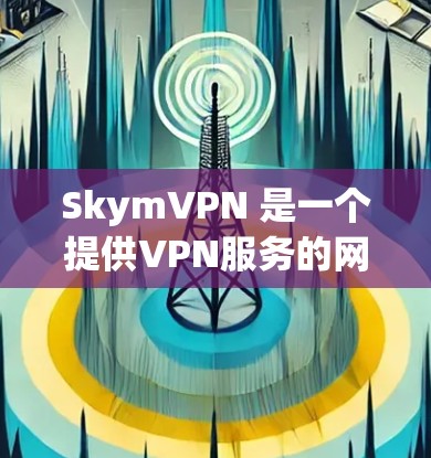 SkymVPN 是一个提供VPN服务的网站，允许用户通过互联网进行加密通信。如果你想尝试使用 SkymVPN登录，以下是基本的步骤