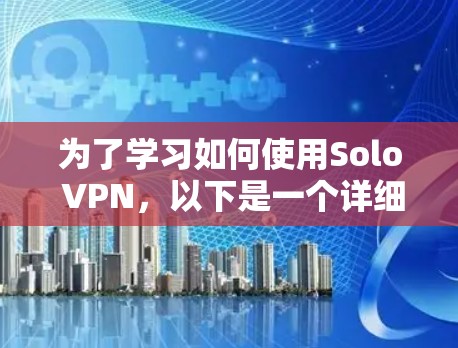 为了学习如何使用Solo VPN，以下是一个详细且结构化的学习步骤