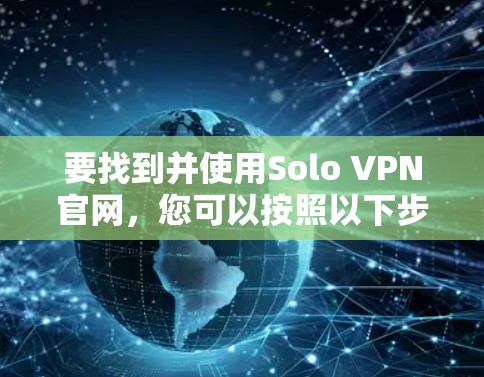 要找到并使用Solo VPN官网，您可以按照以下步骤操作