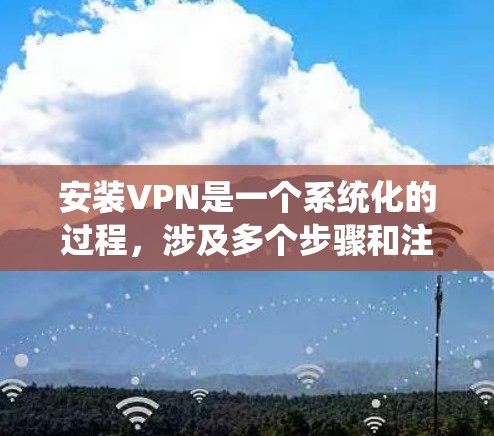 安装VPN是一个系统化的过程，涉及多个步骤和注意事项。以下是一个详细的安装步骤和注意事项，帮助您顺利完成VPN安装