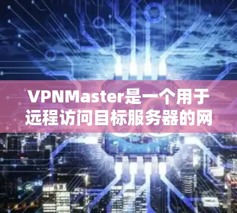 VPNMaster是一个用于远程访问目标服务器的网络工具，帮助用户访问多端服务器和服务器资源。以下是使用VPNMaster的详细步骤和教程