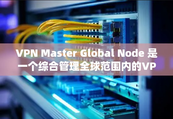 VPN Master Global Node 是一个综合管理全球范围内的VPN访问控制系统的核心节点，旨在确保所有节点能够安全访问VPN数据。以下是对该系统功能的详细说明