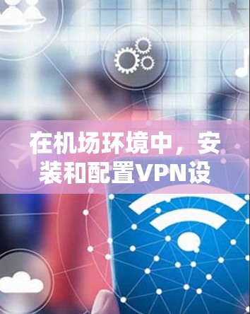 在机场环境中，安装和配置VPN设备需要考虑以下几点