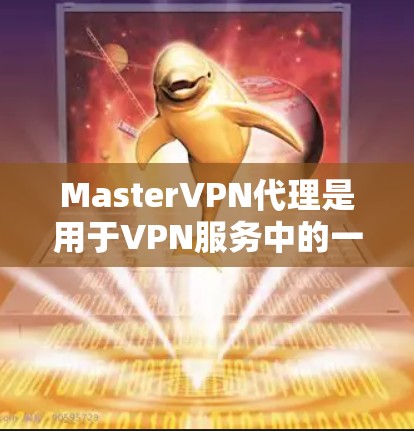 MasterVPN代理是用于VPN服务中的一个关键部分，它们负责将用户连接到另一个服务器，以实现VPN的安全连接。以下是关于MasterVPN代理的一些关键信息