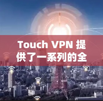 Touch VPN 提供了一系列的全球节点，这些节点是轻量级的、高效且安全的VPN解决方案，适用于多种网络环境和设备。以下是对这些全球节点的详细介绍