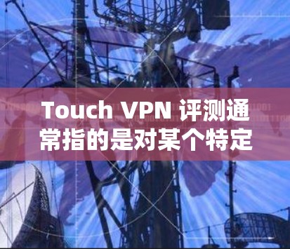 Touch VPN 评测通常指的是对某个特定设备或软件上的 VPN 应用进行的评价和比较。由于 Touch 的具体含义可能不同，以下是一些可能的解释和评测