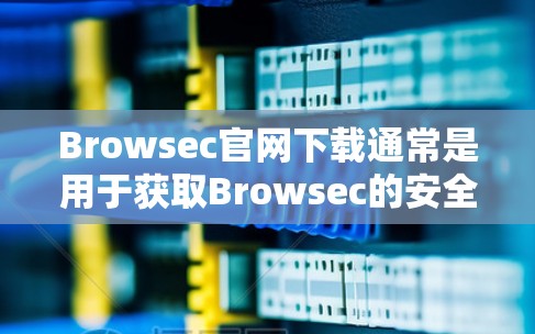 Browsec官网下载通常是用于获取Browsec的安全解决方案和工具。以下是使用Browsec官网进行下载的步骤