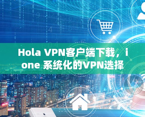 Hola VPN客户端下载，ione 系统化的VPN选择