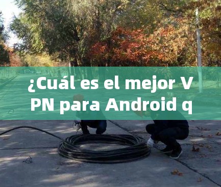 ¿Cuál es el mejor VPN para Android que te gustaría usar?