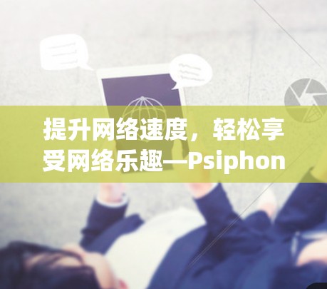 提升网络速度，轻松享受网络乐趣—Psiphon网络加速器全面解析