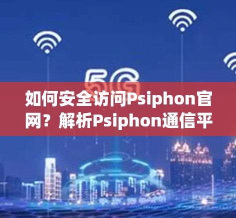 如何安全访问Psiphon官网？解析Psiphon通信平台入口