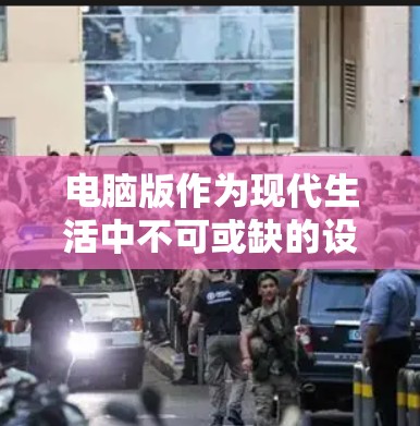 电脑版作为现代生活中不可或缺的设备，其功能多样，用途广泛。以下是电脑版的概述