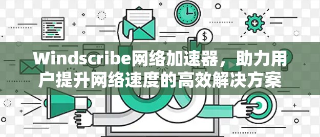 Windscribe网络加速器，助力用户提升网络速度的高效解决方案