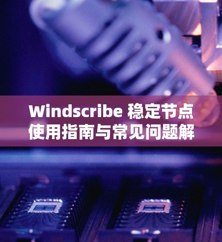 Windscribe 稳定节点使用指南与常见问题解决方案
